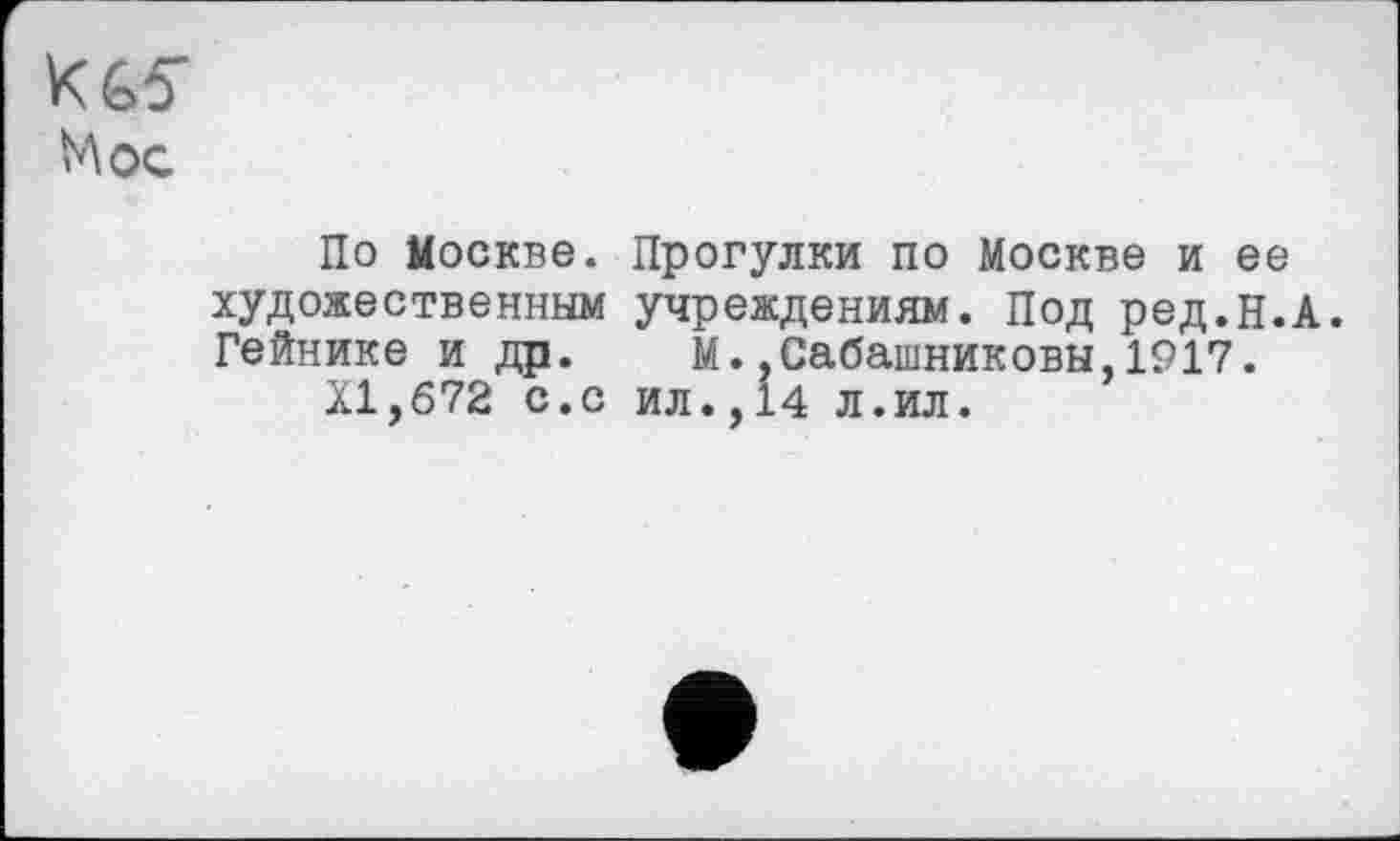 ﻿Мос
По Москве. Прогулки по Москве и ее художественным учреждениям. Под ред.Н.А. Гейнике и др. М.,Сабашниковы,1917.
XI,672 с.с ил.,14 л.ил.